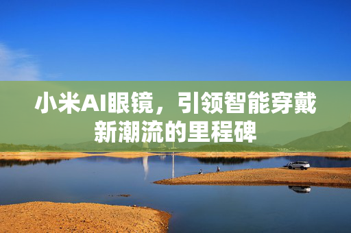 小米AI眼镜，引领智能穿戴新潮流的里程碑
