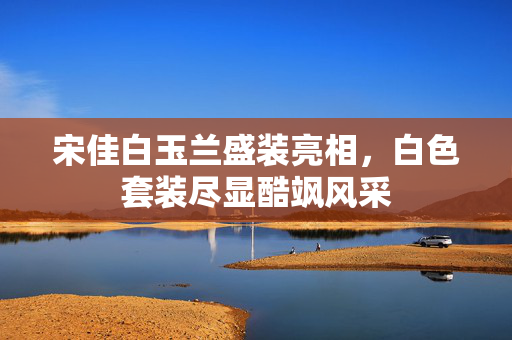 宋佳白玉兰盛装亮相，白色套装尽显酷飒风采