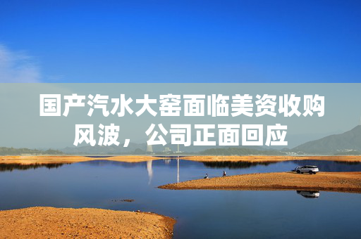国产汽水大窑面临美资收购风波，公司正面回应
