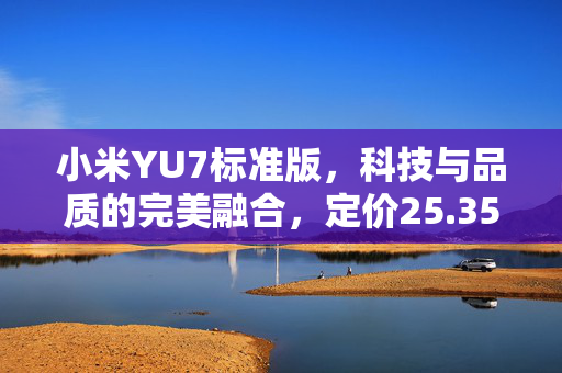 小米YU7标准版，科技与品质的完美融合，定价25.35万