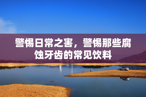警惕日常之害，警惕那些腐蚀牙齿的常见饮料