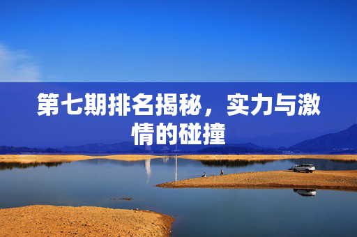 第七期排名揭秘，实力与激情的碰撞