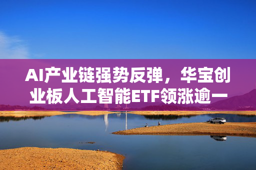 AI产业链强势反弹，华宝创业板人工智能ETF领涨逾一，市场分析与展望