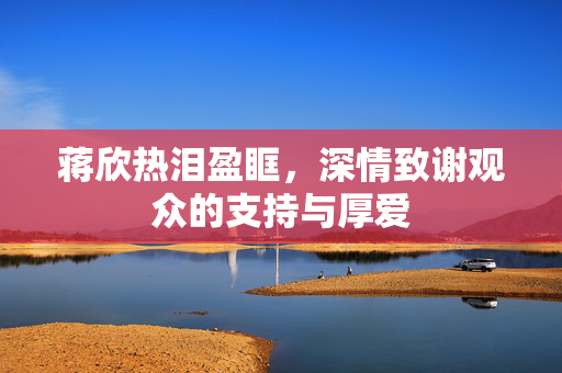 蒋欣热泪盈眶，深情致谢观众的支持与厚爱