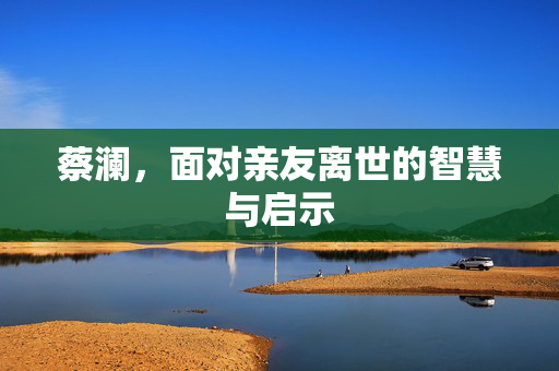 蔡澜，面对亲友离世的智慧与启示