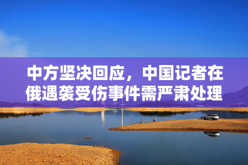 中方坚决回应，中国记者在俄遇袭受伤事件需严肃处理