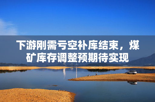 下游刚需亏空补库结束，煤矿库存调整预期待实现