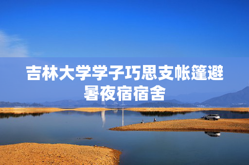 吉林大学学子巧思支帐篷避暑夜宿宿舍
