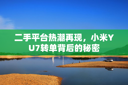 二手平台热潮再现，小米YU7转单背后的秘密