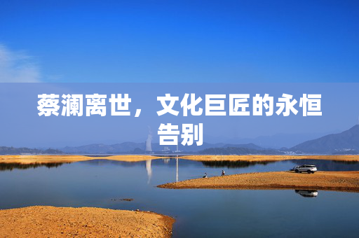 蔡澜离世，文化巨匠的永恒告别