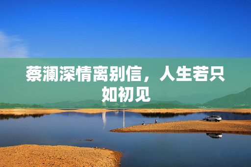 蔡澜深情离别信，人生若只如初见