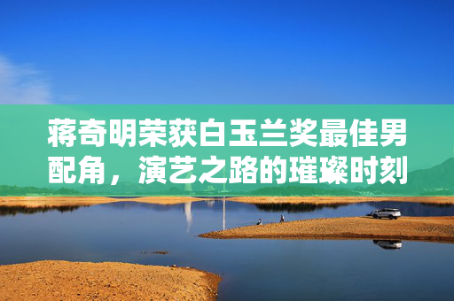 蒋奇明荣获白玉兰奖最佳男配角，演艺之路的璀璨时刻