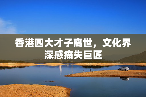 香港四大才子离世，文化界深感痛失巨匠