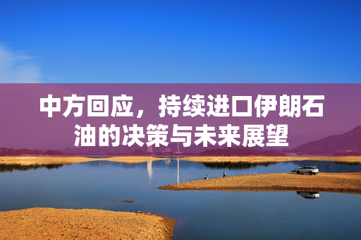 中方回应，持续进口伊朗石油的决策与未来展望