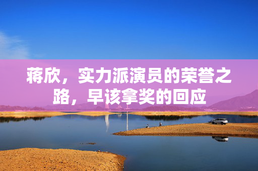 蒋欣，实力派演员的荣誉之路，早该拿奖的回应