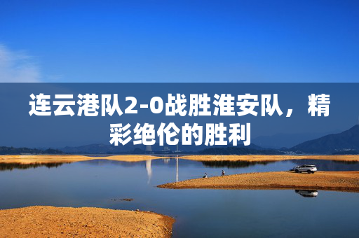 连云港队2-0战胜淮安队，精彩绝伦的胜利