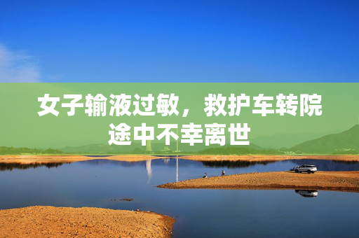 女子输液过敏，救护车转院途中不幸离世