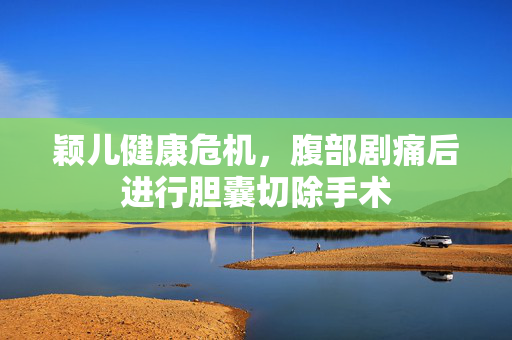颖儿健康危机，腹部剧痛后进行胆囊切除手术