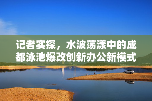 记者实探，水波荡漾中的成都泳池爆改创新办公新模式
