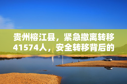 贵州榕江县，紧急撤离转移41574人，安全转移背后的故事