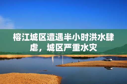 榕江城区遭遇半小时洪水肆虐，城区严重水灾