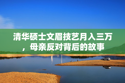 清华硕士文眉技艺月入三万，母亲反对背后的故事