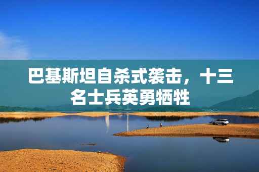 巴基斯坦自杀式袭击，十三名士兵英勇牺牲
