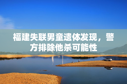 福建失联男童遗体发现，警方排除他杀可能性