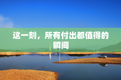 这一刻，所有付出都值得的瞬间