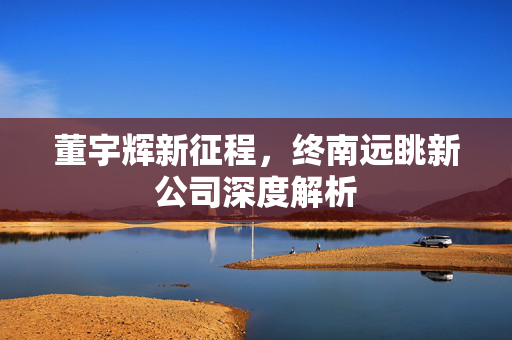 董宇辉新征程，终南远眺新公司深度解析