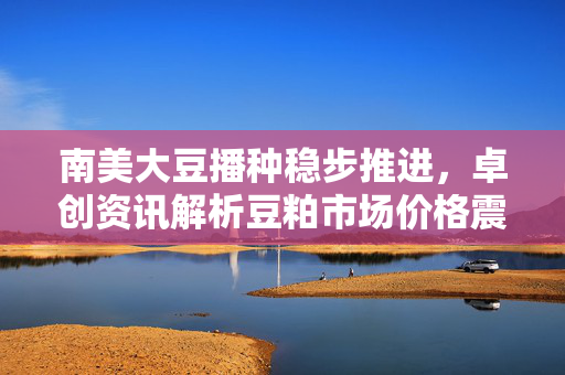 南美大豆播种稳步推进，卓创资讯解析豆粕市场价格震荡运行趋势