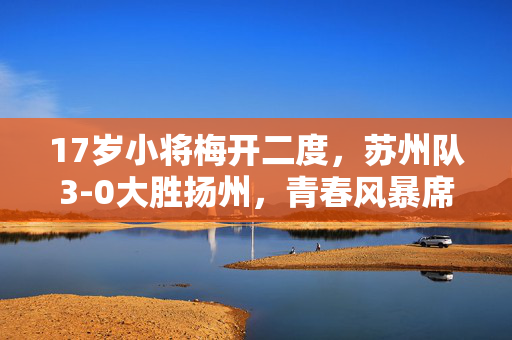 17岁小将梅开二度，苏州队3-0大胜扬州，青春风暴席卷全场。