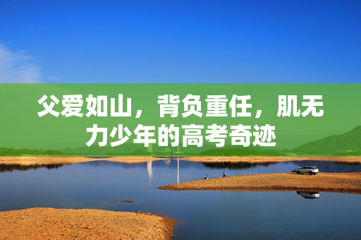 父爱如山，背负重任，肌无力少年的高考奇迹