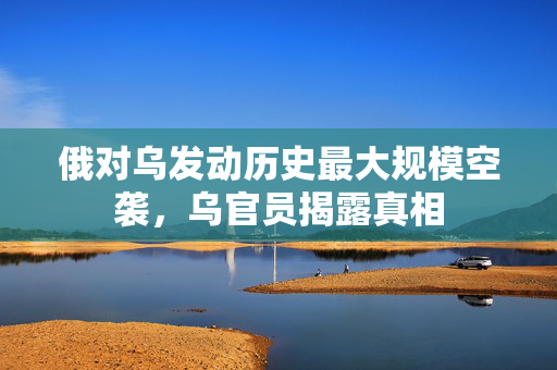 俄对乌发动历史最大规模空袭，乌官员揭露真相