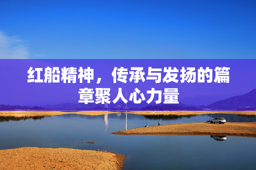 红船精神，传承与发扬的篇章聚人心力量