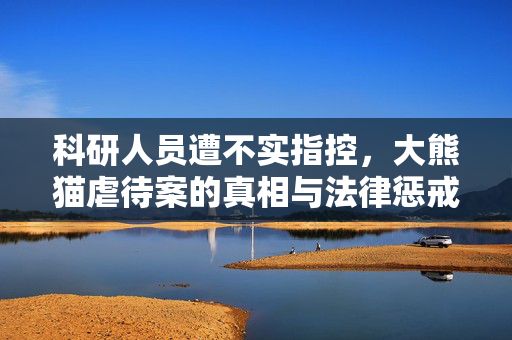 科研人员遭不实指控，大熊猫虐待案的真相与法律惩戒