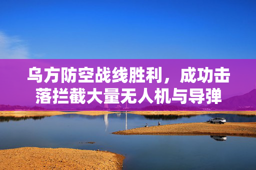 乌方防空战线胜利，成功击落拦截大量无人机与导弹