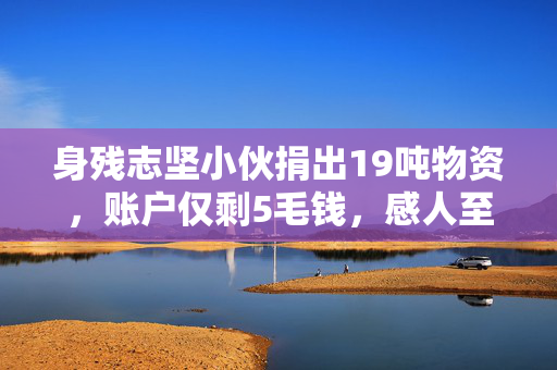 身残志坚小伙捐出19吨物资，账户仅剩5毛钱，感人至深的善举