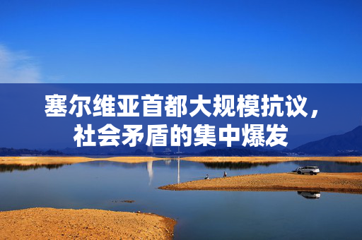塞尔维亚首都大规模抗议，社会矛盾的集中爆发