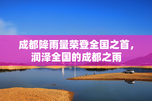 成都降雨量荣登全国之首，润泽全国的成都之雨