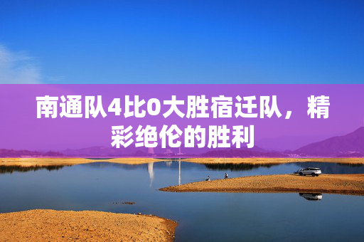 南通队4比0大胜宿迁队，精彩绝伦的胜利