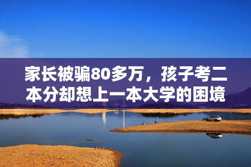 家长被骗80多万，孩子考二本分却想上一本大学的困境与反思