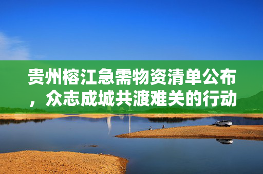 贵州榕江急需物资清单公布，众志成城共渡难关的行动计划