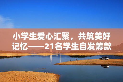 小学生爱心汇聚，共筑美好记忆——21名学生自发筹款聚餐，老板暖心补贴助力