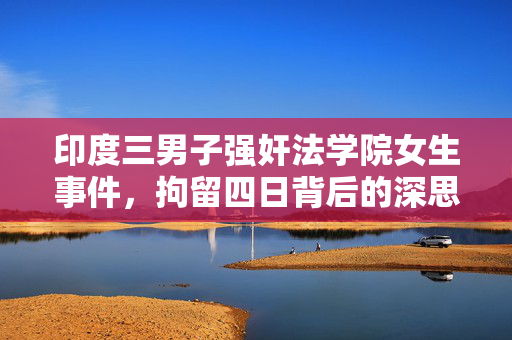 印度三男子强奸法学院女生事件，拘留四日背后的深思