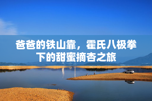 爸爸的铁山靠，霍氏八极拳下的甜蜜摘杏之旅