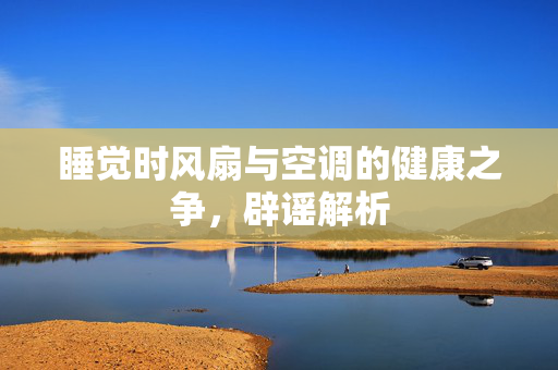 睡觉时风扇与空调的健康之争，辟谣解析