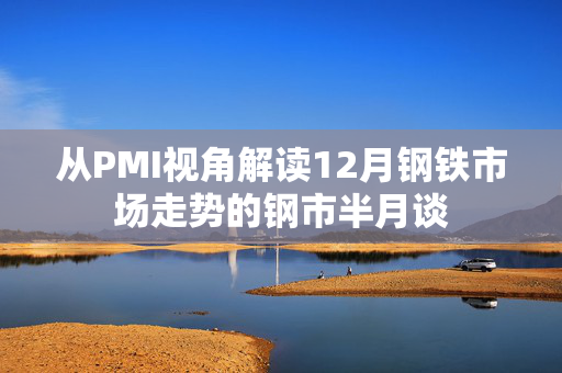 从PMI视角解读12月钢铁市场走势的钢市半月谈