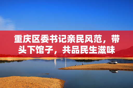 重庆区委书记亲民风范，带头下馆子，共品民生滋味