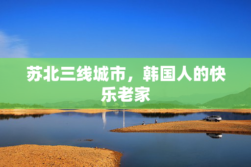 苏北三线城市，韩国人的快乐老家